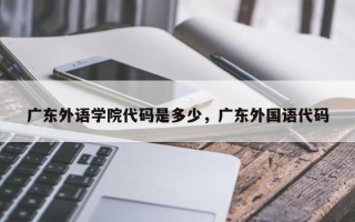 广东外语学院代码是多少，广东外国语代码