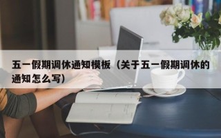 五一假期调休通知模板（关于五一假期调休的通知怎么写）
