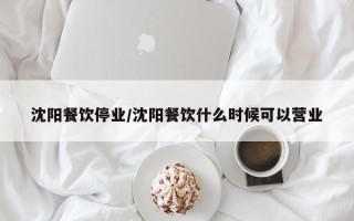 沈阳餐饮停业/沈阳餐饮什么时候可以营业