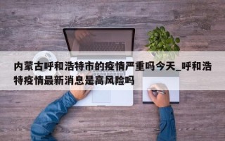 内蒙古呼和浩特市的疫情严重吗今天_呼和浩特疫情最新消息是高风险吗