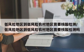 低风险地区到低风险农村地区需要核酸检测/低风险地区到低风险农村地区需要核酸检测吗