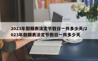 2023年假期表法定节假日一共多少天/2023年假期表法定节假日一共多少天