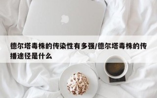 德尔塔毒株的传染性有多强/德尔塔毒株的传播途径是什么