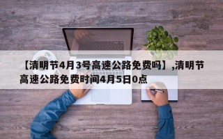 【清明节4月3号高速公路免费吗】,清明节高速公路免费时间4月5日0点