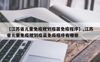 【江苏省儿童免疫规划疫苗免疫程序】,江苏省儿童免疫规划疫苗免疫程序有哪些