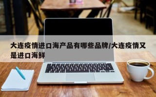 大连疫情进口海产品有哪些品牌/大连疫情又是进口海鲜
