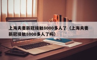 上海夫妻新冠接触8000多人了（上海夫妻新冠接触8000多人了吗）