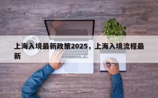 上海入境最新政策2025，上海入境流程最新