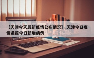 【天津今天最新疫情公布情况】,天津今日疫情通报今日新增病例
