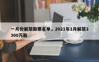 一月份解禁股票名单，2021年1月解禁2300万股