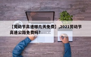 【劳动节高速哪几天免费】,2021劳动节高速公路免费吗?