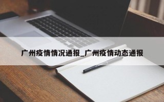 广州疫情情况通报_广州疫情动态通报