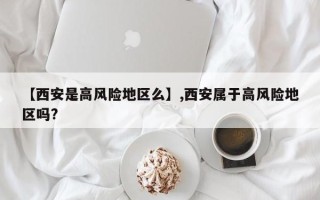 【西安是高风险地区么】,西安属于高风险地区吗?