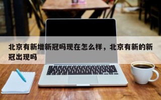 北京有新增新冠吗现在怎么样，北京有新的新冠出现吗
