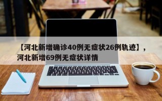 【河北新增确诊40例无症状26例轨迹】,河北新增69例无症状详情