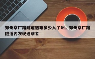 郑州京广路隧道遇难多少人了啊，郑州京广路隧道内发现遇难者