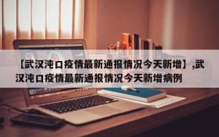 【武汉沌口疫情最新通报情况今天新增】,武汉沌口疫情最新通报情况今天新增病例