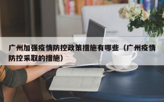 广州加强疫情防控政策措施有哪些（广州疫情防控采取的措施）
