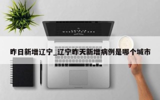 昨日新增辽宁_辽宁昨天新增病例是哪个城市