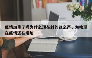 疫情加重了吗为什么现在封的这么严，为啥现在疫情还在增加
