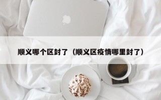 顺义哪个区封了（顺义区疫情哪里封了）