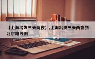 【上海出发三天两夜】,上海出发三天两夜到北京路线图