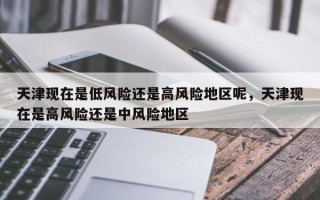 天津现在是低风险还是高风险地区呢，天津现在是高风险还是中风险地区