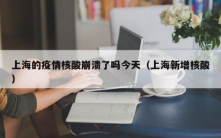 上海的疫情核酸崩溃了吗今天（上海新增核酸）
