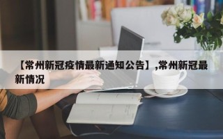 【常州新冠疫情最新通知公告】,常州新冠最新情况