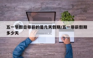 五一节假日带薪的是几天假期/五一带薪假期多少天