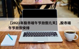 【2021年股市端午节放假几天】,股市端午节放假安排
