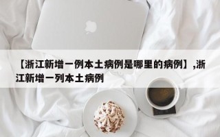 【浙江新增一例本土病例是哪里的病例】,浙江新增一列本土病例