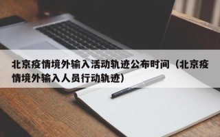 北京疫情境外输入活动轨迹公布时间（北京疫情境外输入人员行动轨迹）