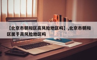 【北京市朝阳区高风险地区吗】,北京市朝阳区属于高风险地区吗