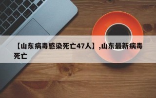 【山东病毒感染死亡47人】,山东最新病毒死亡