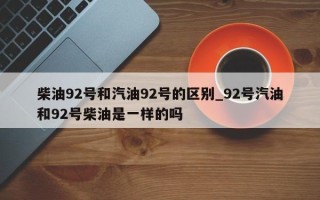 柴油92号和汽油92号的区别_92号汽油和92号柴油是一样的吗