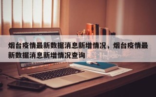 烟台疫情最新数据消息新增情况，烟台疫情最新数据消息新增情况查询