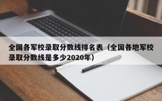 全国各军校录取分数线排名表（全国各地军校录取分数线是多少2020年）