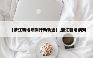 【浙江新增病例行动轨迹】,浙江新增病列