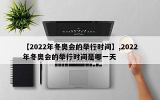 【2022年冬奥会的举行时间】,2022年冬奥会的举行时间是哪一天