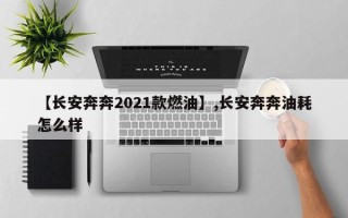 【长安奔奔2021款燃油】,长安奔奔油耗怎么样