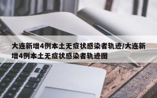 大连新增4例本土无症状感染者轨迹/大连新增4例本土无症状感染者轨迹图