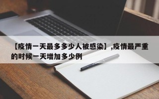 【疫情一天最多多少人被感染】,疫情最严重的时候一天增加多少例