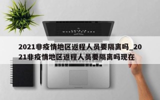 2021非疫情地区返程人员要隔离吗_2021非疫情地区返程人员要隔离吗现在