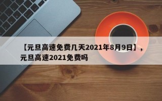 【元旦高速免费几天2021年8月9日】,元旦高速2021免费吗