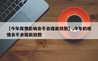 【今年疫情影响会不会提前放假】,今年的疫情会不会提前放假