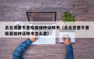 去北京查不查疫苗接种证明书（去北京查不查疫苗接种证明书怎么查）