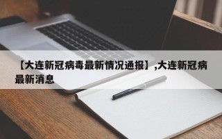 【大连新冠病毒最新情况通报】,大连新冠病最新消息