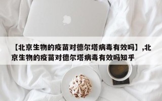 【北京生物的疫苗对德尔塔病毒有效吗】,北京生物的疫苗对德尔塔病毒有效吗知乎