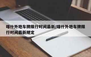 喀什外地车牌限行时间最新/喀什外地车牌限行时间最新规定